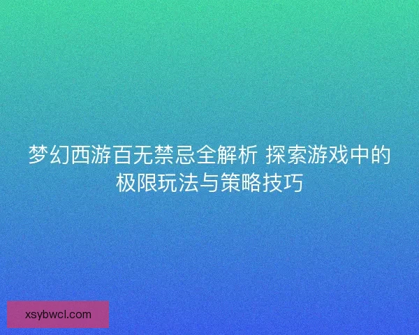 梦幻西游百无禁忌全解析 探索游戏中的极限玩法与策略技巧