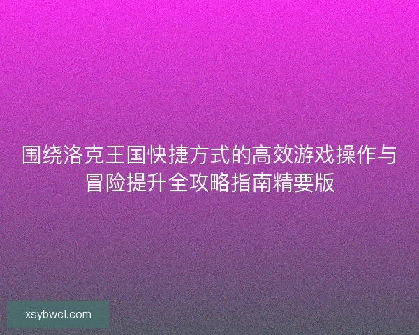 围绕洛克王国快捷方式的高效游戏操作与冒险提升全攻略指南精要版