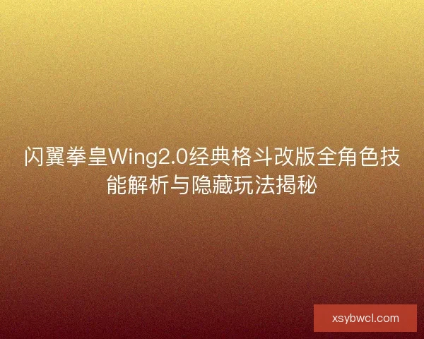 闪翼拳皇Wing2.0经典格斗改版全角色技能解析与隐藏玩法揭秘