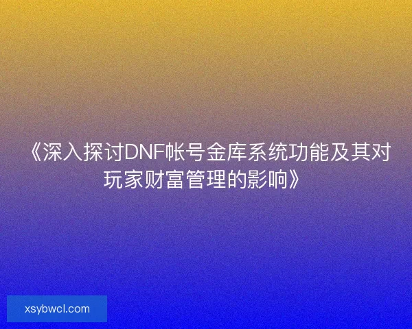 《深入探讨DNF帐号金库系统功能及其对玩家财富管理的影响》