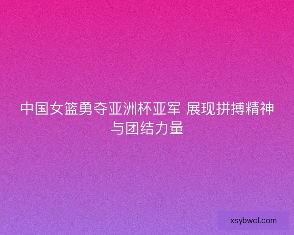 中国女篮勇夺亚洲杯亚军 展现拼搏精神与团结力量