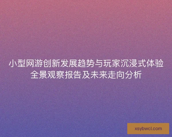 小型网游创新发展趋势与玩家沉浸式体验全景观察报告及未来走向分析