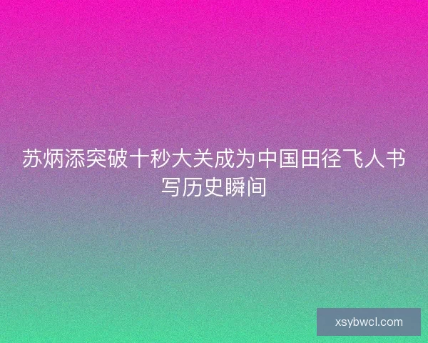 苏炳添突破十秒大关成为中国田径飞人书写历史瞬间