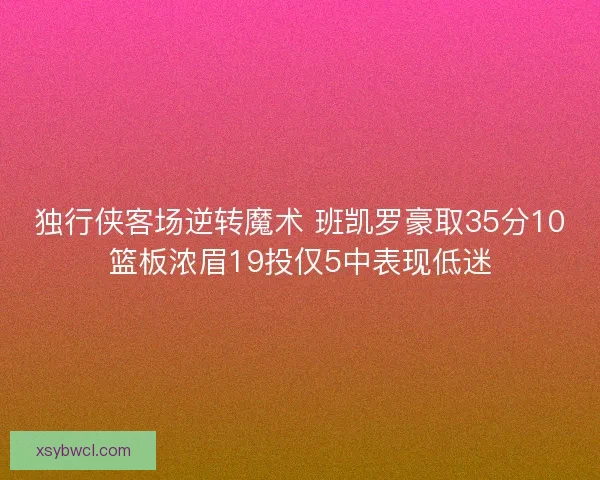 独行侠客场逆转魔术 班凯罗豪取35分10篮板浓眉19投仅5中表现低迷