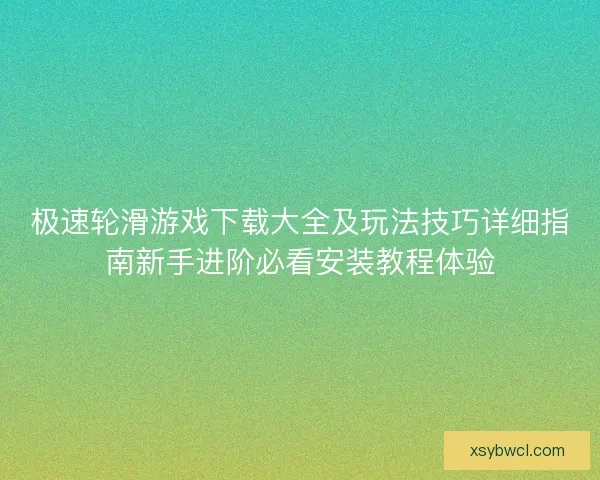 极速轮滑游戏下载大全及玩法技巧详细指南新手进阶必看安装教程体验