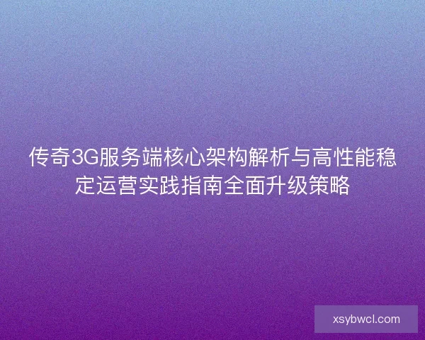 传奇3G服务端核心架构解析与高性能稳定运营实践指南全面升级策略