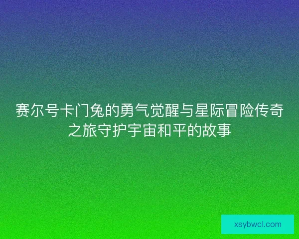 赛尔号卡门兔的勇气觉醒与星际冒险传奇之旅守护宇宙和平的故事