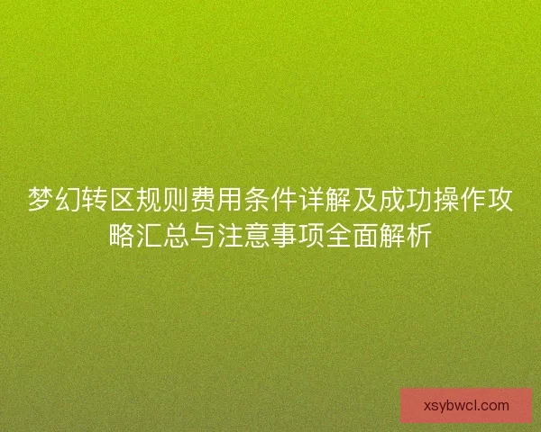 梦幻转区规则费用条件详解及成功操作攻略汇总与注意事项全面解析