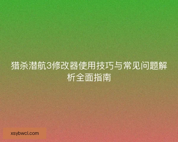 猎杀潜航3修改器使用技巧与常见问题解析全面指南