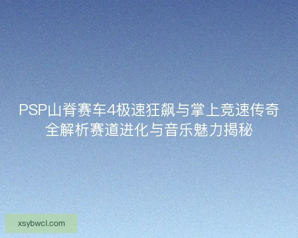 PSP山脊赛车4极速狂飙与掌上竞速传奇全解析赛道进化与音乐魅力揭秘