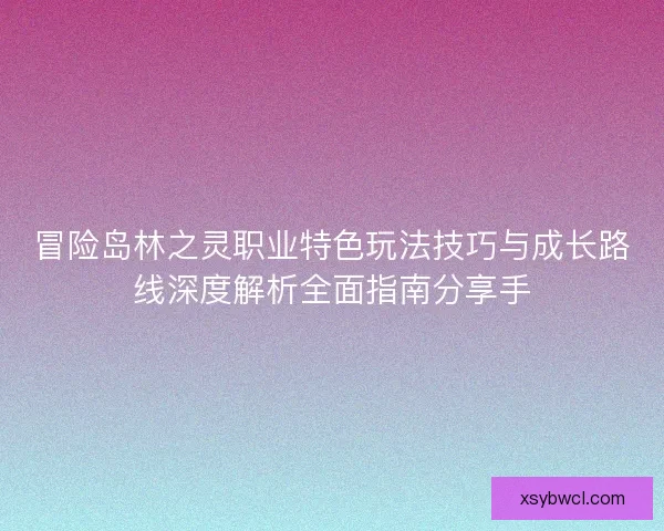 冒险岛林之灵职业特色玩法技巧与成长路线深度解析全面指南分享手