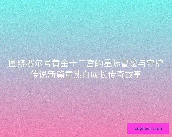 围绕赛尔号黄金十二宫的星际冒险与守护传说新篇章热血成长传奇故事