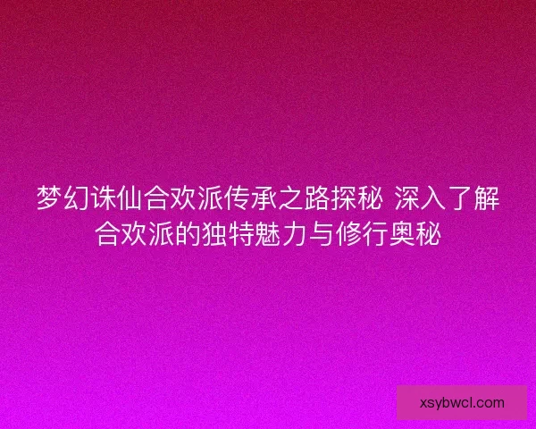 梦幻诛仙合欢派传承之路探秘 深入了解合欢派的独特魅力与修行奥秘