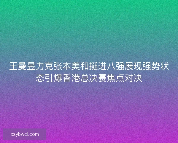 王曼昱力克张本美和挺进八强展现强势状态引爆香港总决赛焦点对决