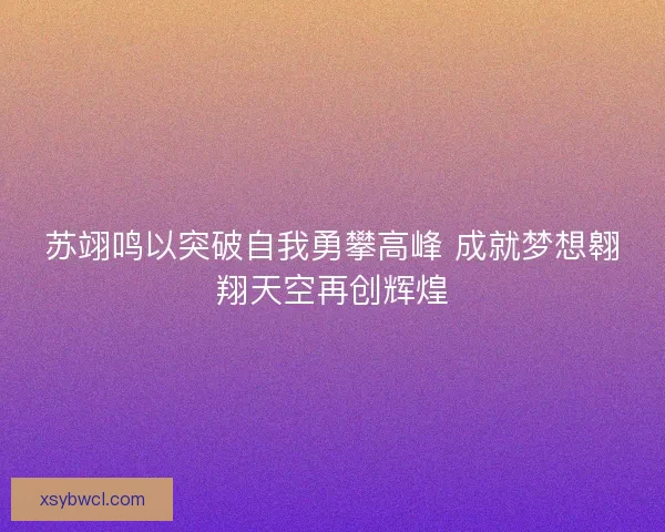 苏翊鸣以突破自我勇攀高峰 成就梦想翱翔天空再创辉煌