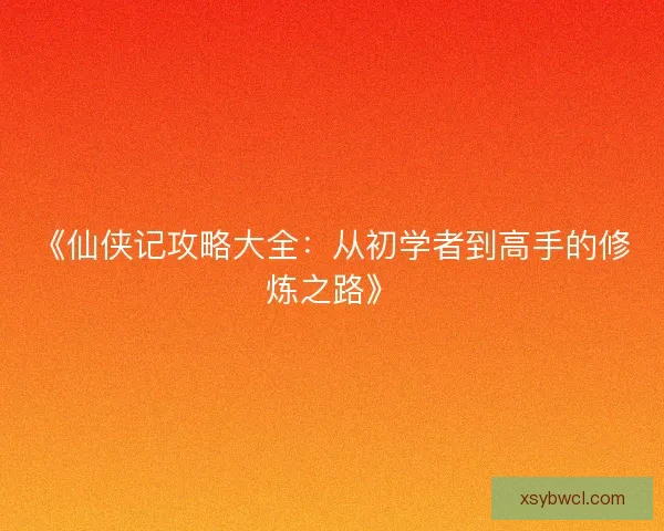 《仙侠记攻略大全：从初学者到高手的修炼之路》