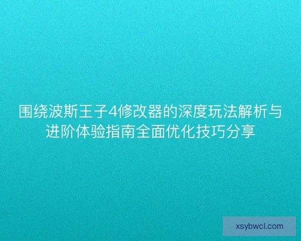围绕波斯王子4修改器的深度玩法解析与进阶体验指南全面优化技巧分享