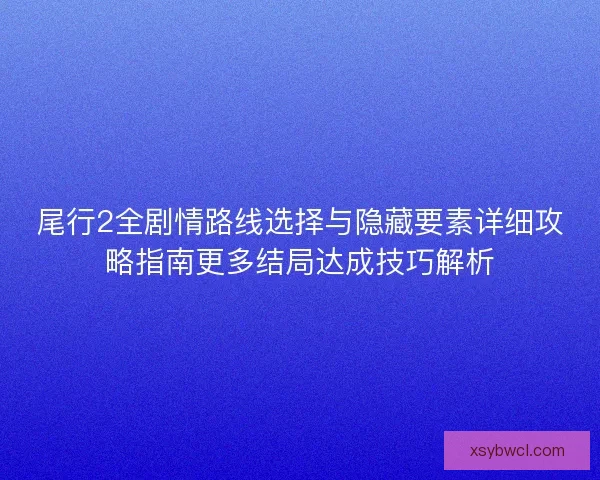 尾行2全剧情路线选择与隐藏要素详细攻略指南更多结局达成技巧解析