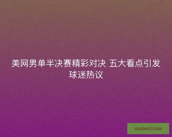 美网男单半决赛精彩对决 五大看点引发球迷热议