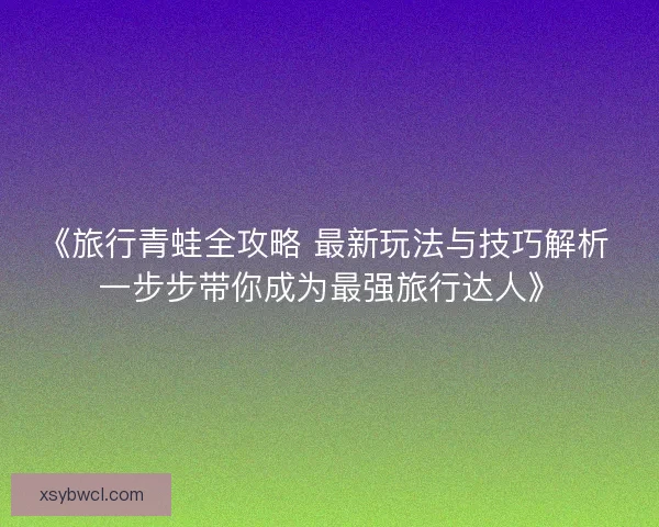 《旅行青蛙全攻略 最新玩法与技巧解析 一步步带你成为最强旅行达人》