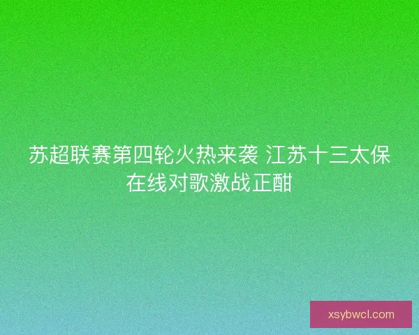 苏超联赛第四轮火热来袭 江苏十三太保在线对歌激战正酣