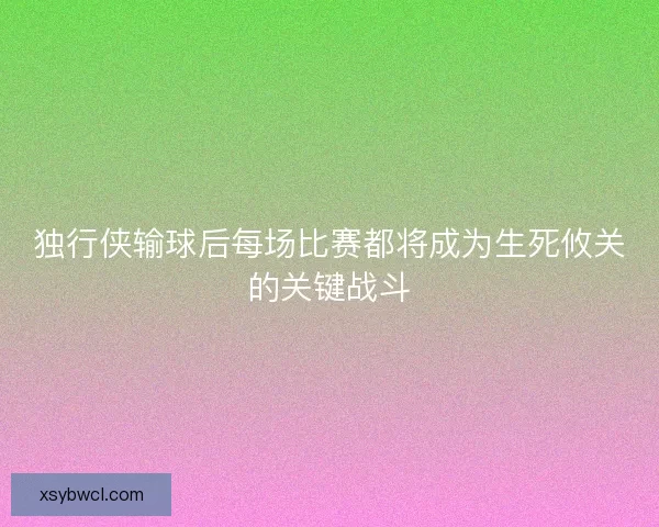独行侠输球后每场比赛都将成为生死攸关的关键战斗