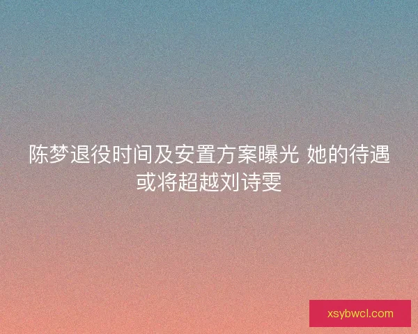 陈梦退役时间及安置方案曝光 她的待遇或将超越刘诗雯