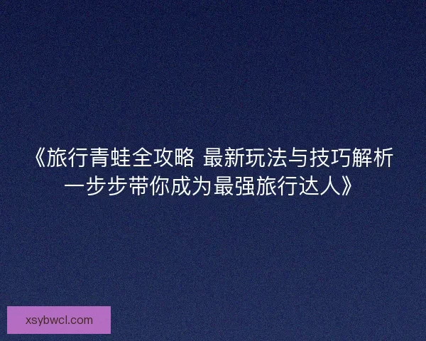 《旅行青蛙全攻略 最新玩法与技巧解析 一步步带你成为最强旅行达人》