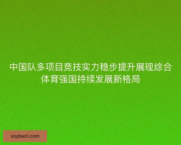 中国队多项目竞技实力稳步提升展现综合体育强国持续发展新格局
