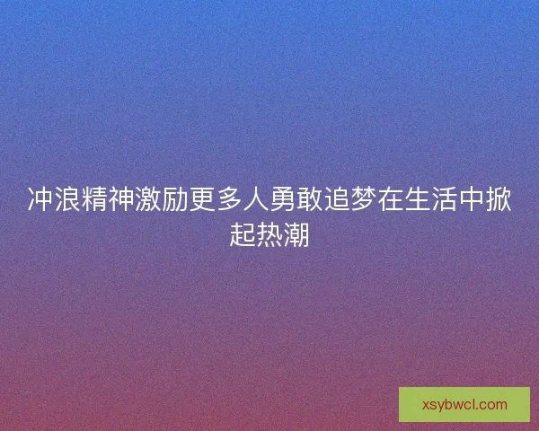 冲浪精神激励更多人勇敢追梦在生活中掀起热潮