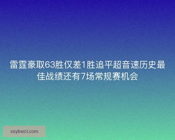雷霆豪取63胜仅差1胜追平超音速历史最佳战绩还有7场常规赛机会