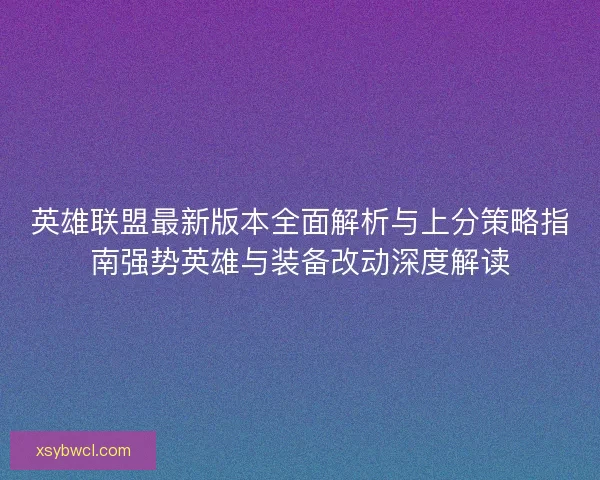 英雄联盟最新版本全面解析与上分策略指南强势英雄与装备改动深度解读