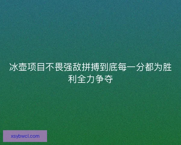 冰壶项目不畏强敌拼搏到底每一分都为胜利全力争夺