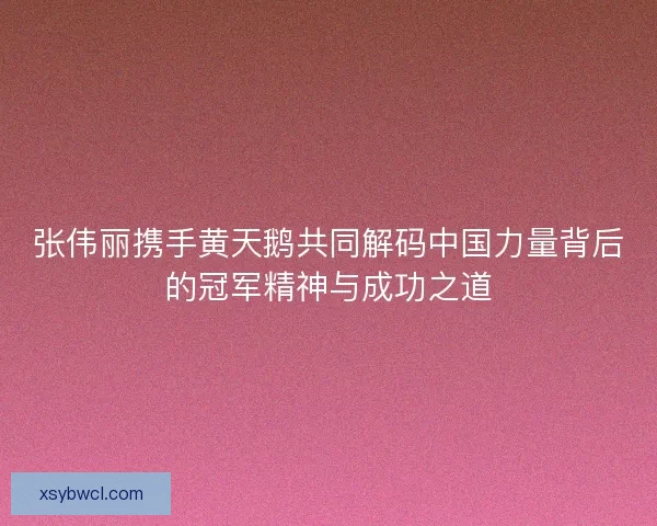 张伟丽携手黄天鹅共同解码中国力量背后的冠军精神与成功之道 张伟丽携手黄天鹅共同解码中国力量背后的冠军精神与成功之道