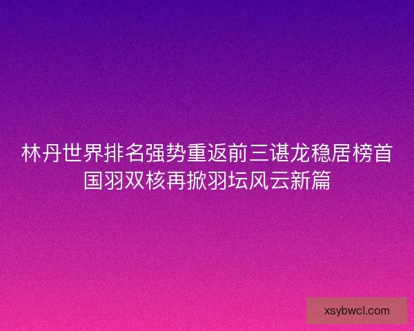 林丹世界排名强势重返前三谌龙稳居榜首国羽双核再掀羽坛风云新篇