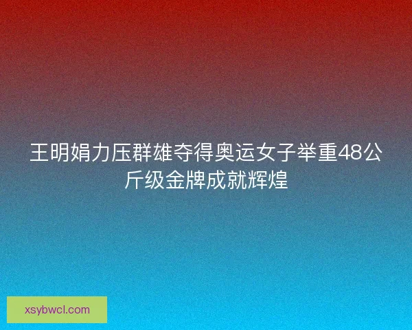王明娟力压群雄夺得奥运女子举重48公斤级金牌成就辉煌