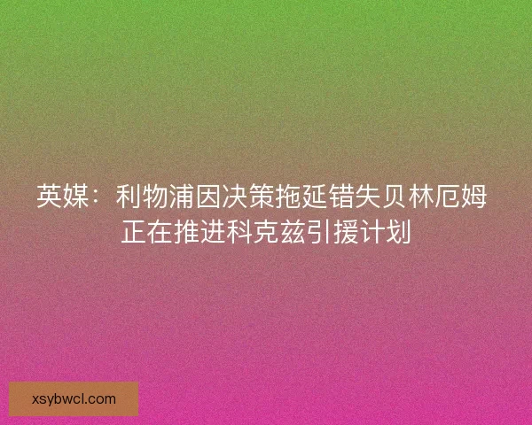 英媒:利物浦因决策拖延错失贝林厄姆 正在推进科克兹引援计划 英媒:利物浦因决策拖延错失贝林厄姆 正在推进科克兹引援计划