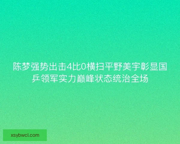陈梦强势出击4比0横扫平野美宇彰显国乒领军实力巅峰状态统治全场