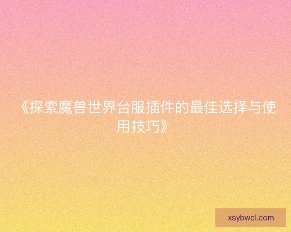 《探索魔兽世界台服插件的最佳选择与使用技巧》